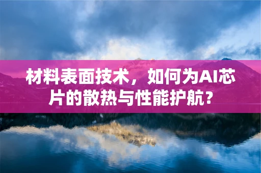 材料表面技术，如何为AI芯片的散热与性能护航？