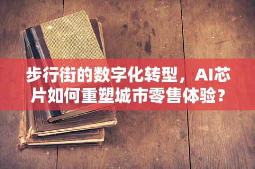 步行街的数字化转型，AI芯片如何重塑城市零售体验？