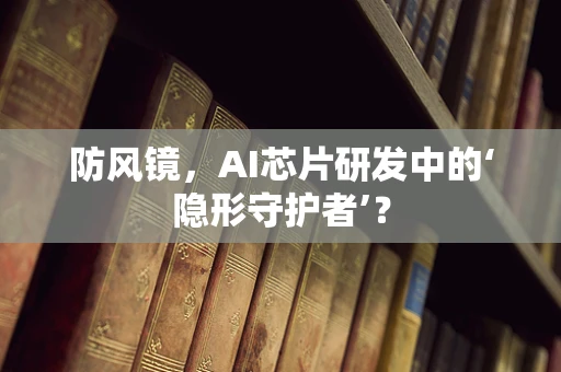 防风镜，AI芯片研发中的‘隐形守护者’？