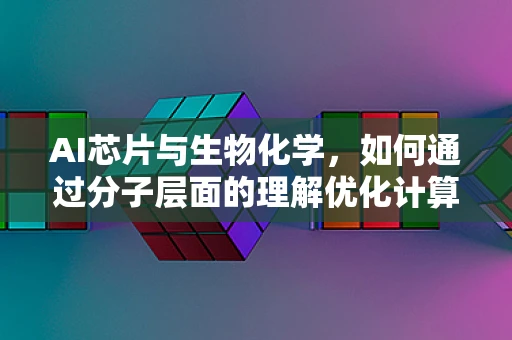 AI芯片与生物化学，如何通过分子层面的理解优化计算性能？