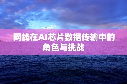 网线在AI芯片数据传输中的角色与挑战