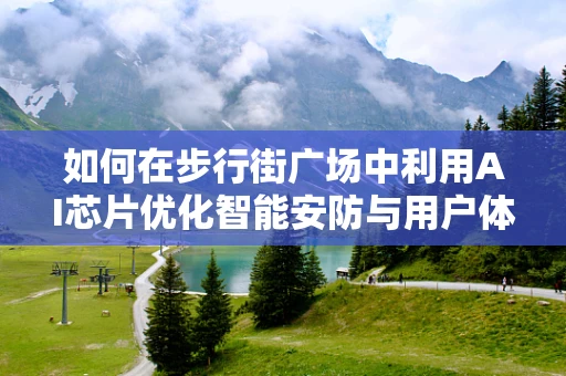 如何在步行街广场中利用AI芯片优化智能安防与用户体验？