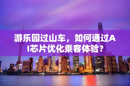 游乐园过山车，如何通过AI芯片优化乘客体验？