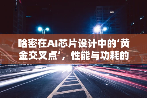 哈密在AI芯片设计中的‘黄金交叉点’，性能与功耗的完美平衡？
