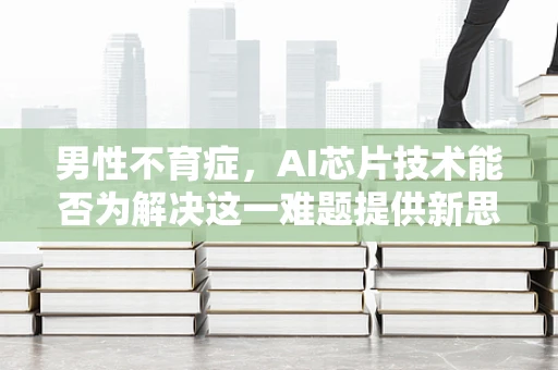 男性不育症，AI芯片技术能否为解决这一难题提供新思路？