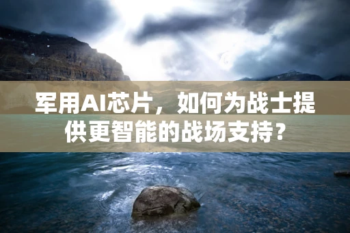 军用AI芯片，如何为战士提供更智能的战场支持？