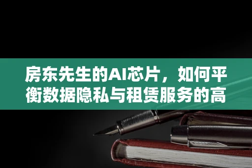 房东先生的AI芯片，如何平衡数据隐私与租赁服务的高效性？