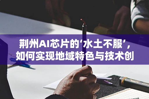 荆州AI芯片的‘水土不服’，如何实现地域特色与技术创新的无缝对接？