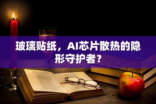 玻璃贴纸，AI芯片散热的隐形守护者？