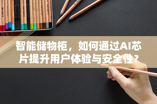 智能储物柜，如何通过AI芯片提升用户体验与安全性？