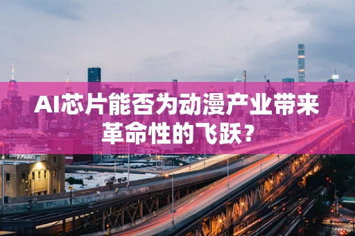 AI芯片能否为动漫产业带来革命性的飞跃？