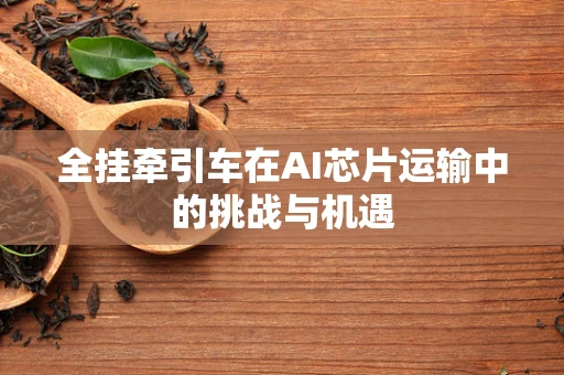 全挂牵引车在AI芯片运输中的挑战与机遇