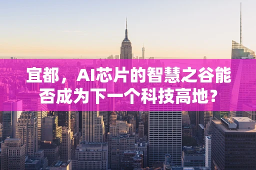 宜都，AI芯片的智慧之谷能否成为下一个科技高地？