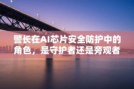 警长在AI芯片安全防护中的角色，是守护者还是旁观者？