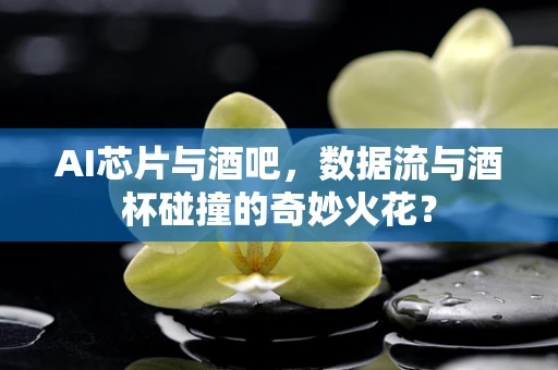 AI芯片与酒吧，数据流与酒杯碰撞的奇妙火花？