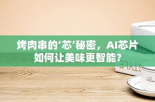 烤肉串的‘芯’秘密，AI芯片如何让美味更智能？