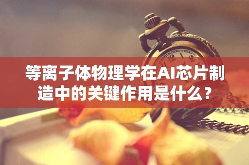 等离子体物理学在AI芯片制造中的关键作用是什么？