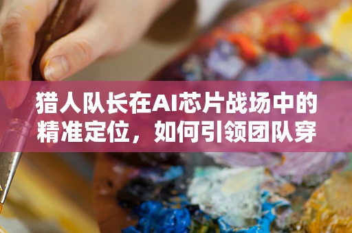 猎人队长在AI芯片战场中的精准定位，如何引领团队穿越技术丛林？
