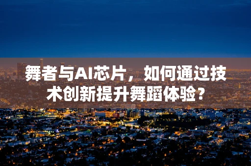 舞者与AI芯片，如何通过技术创新提升舞蹈体验？