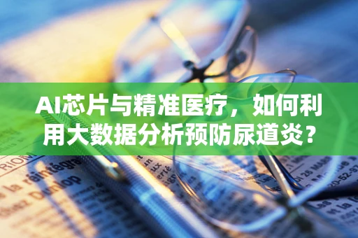 AI芯片与精准医疗，如何利用大数据分析预防尿道炎？
