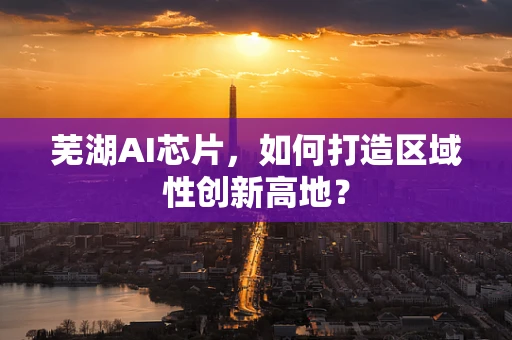 芜湖AI芯片，如何打造区域性创新高地？