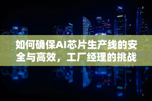 如何确保AI芯片生产线的安全与高效，工厂经理的挑战与策略