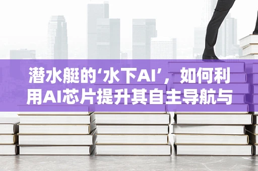 潜水艇的‘水下AI’，如何利用AI芯片提升其自主导航与决策能力？