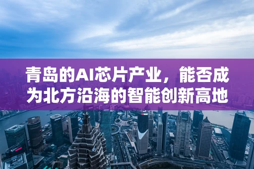 青岛的AI芯片产业，能否成为北方沿海的智能创新高地？