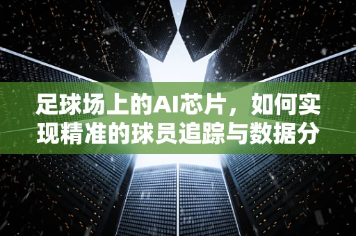足球场上的AI芯片，如何实现精准的球员追踪与数据分析？