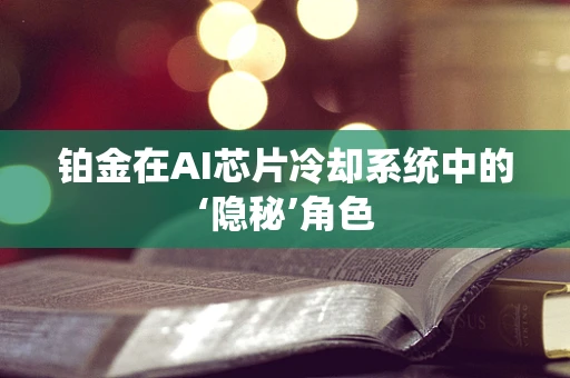 铂金在AI芯片冷却系统中的‘隐秘’角色