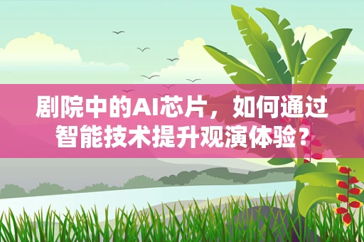 剧院中的AI芯片，如何通过智能技术提升观演体验？