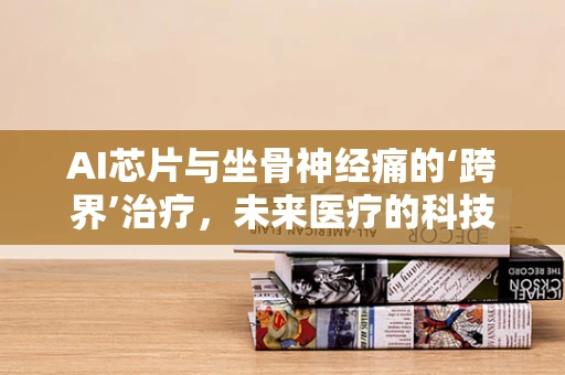 AI芯片与坐骨神经痛的‘跨界’治疗，未来医疗的科技新视角？