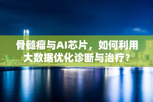 骨髓瘤与AI芯片，如何利用大数据优化诊断与治疗？