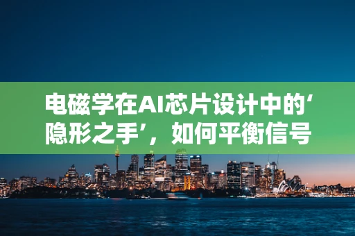 电磁学在AI芯片设计中的‘隐形之手’，如何平衡信号传输与干扰？