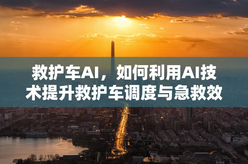 救护车AI，如何利用AI技术提升救护车调度与急救效率？