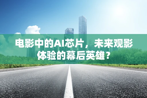 电影中的AI芯片，未来观影体验的幕后英雄？