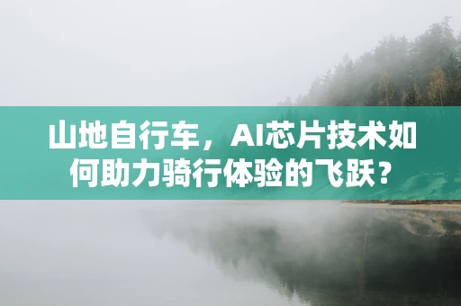 山地自行车，AI芯片技术如何助力骑行体验的飞跃？