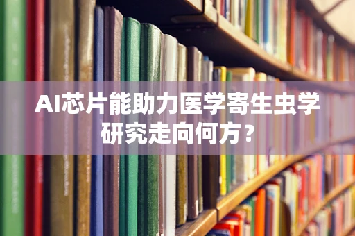 AI芯片能助力医学寄生虫学研究走向何方？