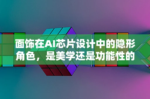 面饰在AI芯片设计中的隐形角色，是美学还是功能性的必要之选？