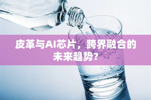 皮革与AI芯片，跨界融合的未来趋势？