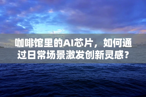 咖啡馆里的AI芯片，如何通过日常场景激发创新灵感？