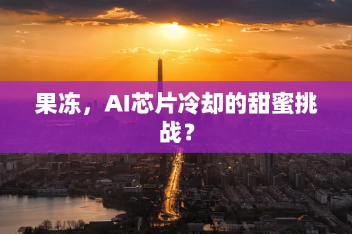 果冻，AI芯片冷却的甜蜜挑战？