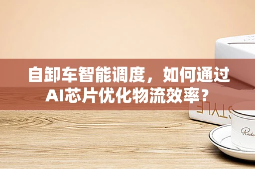 自卸车智能调度，如何通过AI芯片优化物流效率？