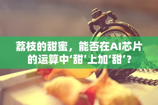 荔枝的甜蜜，能否在AI芯片的运算中‘甜’上加‘甜’？