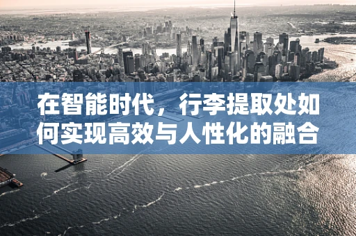 在智能时代，行李提取处如何实现高效与人性化的融合？