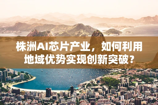 株洲AI芯片产业，如何利用地域优势实现创新突破？