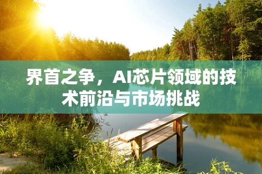 界首之争，AI芯片领域的技术前沿与市场挑战