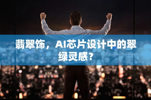 翡翠饰，AI芯片设计中的翠绿灵感？