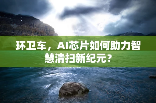 环卫车，AI芯片如何助力智慧清扫新纪元？