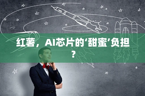 红薯，AI芯片的‘甜蜜’负担？